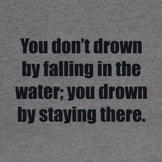 You don’t drown by falling in the water; you drown by staying there by BL4CK&WH1TE 